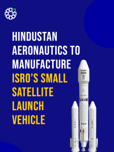 Hindustan Aeronautics to Manufacture ISRO’s Small Satellite Launch Vehicle (SSLV), Developed by ISRO