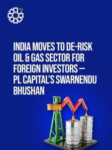 India Moves to De-Risk Oil & Gas Sector for Foreign Investors — PL Capital’s Swarnendu Bhushan
